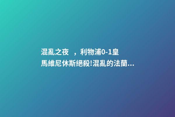 混亂之夜，利物浦0-1皇馬維尼休斯絕殺!混亂的法蘭西之夜